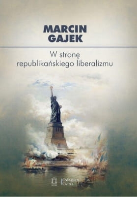 Marcin Gajek - W stronę republikańskiego liberalizmu. Kategoria cnót liberalnych we współczesnej amerykańskiej myśli politycznej