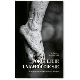 Ks. Zbigniew Sobolewski - Pokutujcie i nawróćcie się. Kilka myśli o sakramencie pokuty