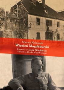 Mariusz Kolmasiak - Więzień Magdeburski. Internowanie Józefa Piłsudskiego i dalsze losy Domku Magdeburskiego