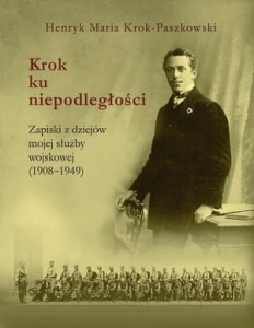 Henryk Maria Krok-Paszkowski - Krok ku niepodległości. Zapiski z dziejów mojej służby wojskowej (1908-1949)
