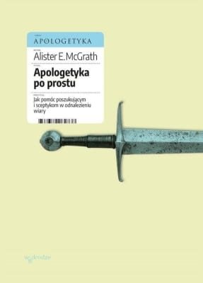 Alister E. McGrath – Apologetyka po prostu Jak pomóc poszukującym i sceptykom w odnalezieniu wiary