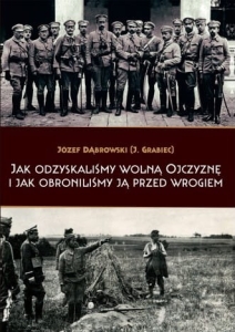 Józef Dąbrowski (J. Grabiec) - Jak odzyskaliśmy wolną Ojczyznę i jak obroniliśmy ją przed wrogiem