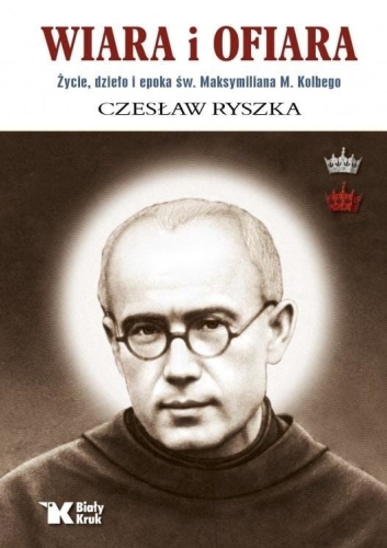 Czesław Ryszka - Wiara i ofiara. Życie, dzieło.. św. Maksymiliana M. Kolbego
