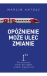Marcin Antosz - Opóźnienie może ulec zmianie. Fascynujący świat pociągów oczami maszynisty