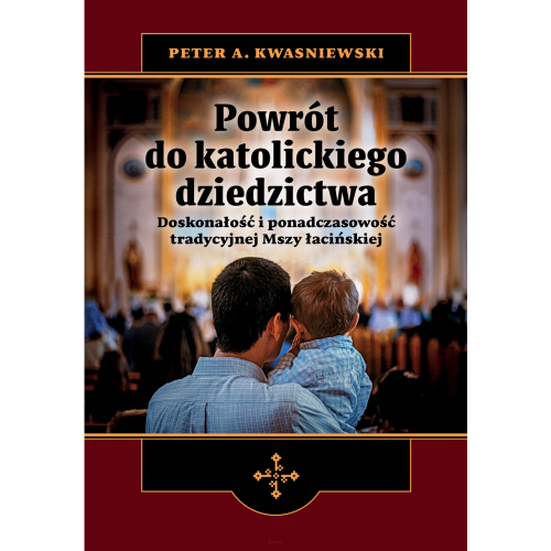 Peter A. Kwasniewski – Powrót do katolickiego dziedzictwa. Doskonałość i ponadczasowość tradycyjnej Mszy łacińskiej