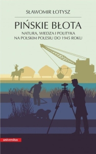 Sławomir Łotysz - Pińskie błota. Natura, wiedza i polityka na polskim Polesiu do 1945 roku