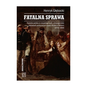 Henryk Głębocki - Fatalna sprawa. Kwestia polska w rosyjskiej myśli, propagandzie i debatach politycznych epoki Wielkich Reform (1856-1866)