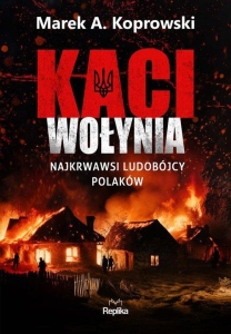 Marek A. Koprowski – Kaci Wołynia. Najkrwawsi ludobójcy Polaków