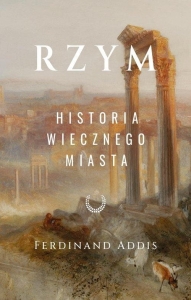 Ferdinand Addis - Rzym. Historia Wiecznego Miasta