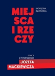 Katarzyna Bałżewska - Miejsca i rzeczy. Szkice o twórczości Józefa Mackiewicza