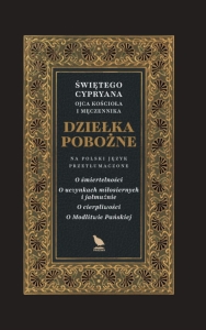 Święty Cyprian z Kartaginy - Dziełka pobożne. O śmiertelności. O uczynkach miłosiernych i jałmużnie. O cierpliwości. O Modlitwie Pańskiej.