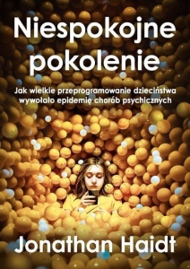 Jonathan Haidt - Niespokojne pokolenie. Jak wielkie przeprogramowanie dzieciństwa wywołało epidemię chorób psychicznych