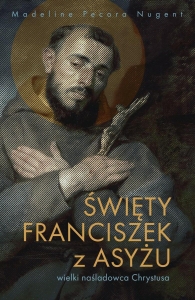 Madeline Pecora Nugent - Święty Franciszek z Asyżu. Wielki naśladowca Chrystusa 
