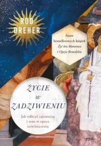 Rod Dreher - Życie w zadziwieniu. Jak odkryć tajemnicę i sens w epoce zeświecczenia