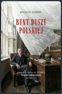 Krzysztof Kosiński - Bunt duszy polskiej. O twórczości politycznej i literackiej Romana Dmowskiego (z lat 1893-1934)