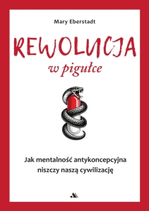 Mary Eberstadt - Rewolucja w pigulce. Jak mentalność antykoncepcyjna niszczy naszą cywilizację