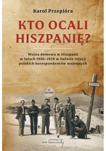 Karol Przepióra - Kto ocali Hiszpanię? Wojna domowa w Hiszpanii w latach 1936-1939 w świetle relacji polskich korespondentów wojennych