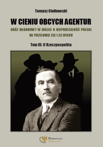 Tomasz Ciołkowski - W cieniu obcych agentur. Obóz narodowy w walce o niepodległość Polski na przełomie XIX i XX wieku. TOM III. II Rzeczpospolita
