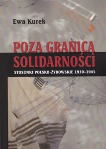 Ewa Kurek -  Poza granicą solidarności. Stosunki polsko-żydowskie 1939-1945 