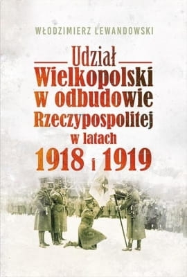 Włodzimierz Lewandowski – Udział Wielkopolski w odbudowie Rzeczypospolitej w latach 1918 i 1919