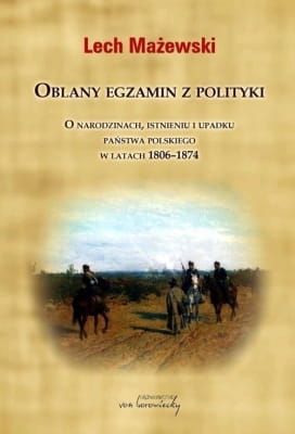 Lech Mażewski - Oblany egzamin z polityki. O narodzinach, istnieniu i upadku państwa polskiego w latach 1806-1874