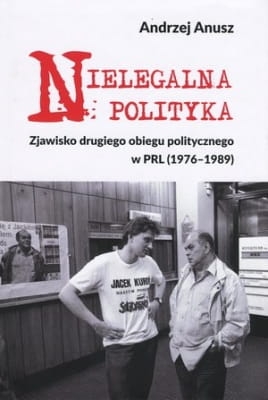 Andrzej Anusz – Nielegalna polityka. Zjawisko drugiego obiegu politycznego w PRL (1976-1989)