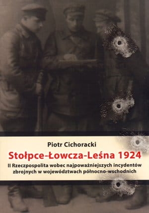 Piotr Cichoracki - Stołpce-Łowcza-Leśna 1924. II Rzeczpospolita wobec najpoważniejszych incydentów zbrojnych w województwach północno - wschodnich