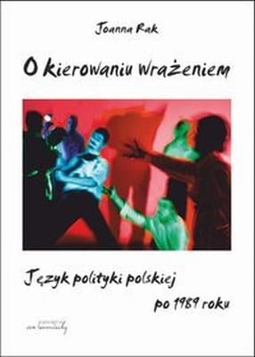 Joanna Rak - O kierowaniu wrażeniem. Język polityki polskiej po 1989