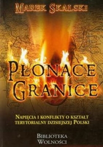 Marek Skalski - Płonące granice. Napięcia i konflikty o kształt terytorialny dzisiejszej Polski