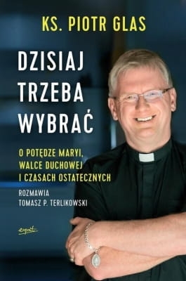 Piotr Glas – Dzisiaj trzeba wybrać. O potędze Maryi, walce duchowej i czasach ostatecznych