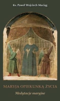 Ks. Paweł Wojciech Maciąg - Maryja Opiekunką Życia. Medytacje maryjne