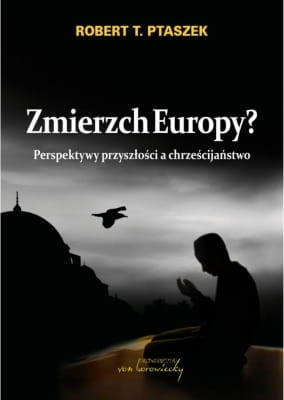 Robert T. Ptaszek – Zmierzch Europy? Perspektywy przyszłości a chrześcijaństwo