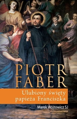 Marek Wójtowicz SJ - Piotr Faber. Ulubiony święty papieża Franciszka. 
