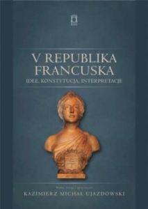 Kazimierz Michał Ujazdowski (red.) - V Republika Francuska. Idee, konstytucja, interpretacje