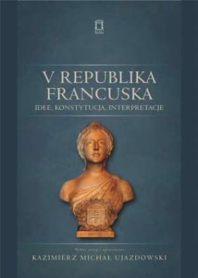 Kazimierz Michał Ujazdowski (red.) - V Republika Francuska. Idee, konstytucja, interpretacje